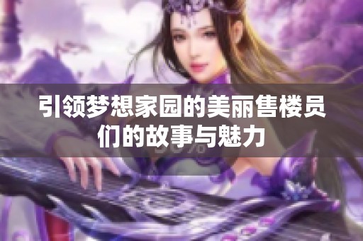 引领梦想家园的美丽售楼员们的故事与魅力