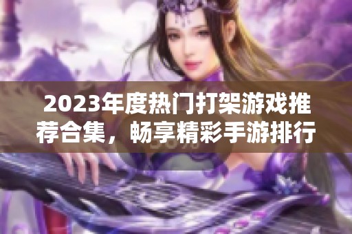 2023年度热门打架游戏推荐合集，畅享精彩手游排行榜攻略和精彩体验