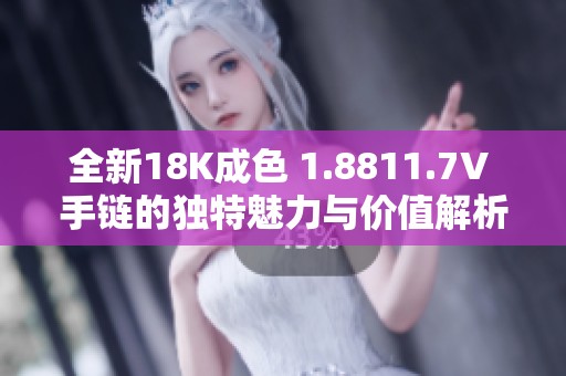 全新18K成色 1.8811.7V 手链的独特魅力与价值解析