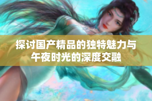 探讨国产精品的独特魅力与午夜时光的深度交融