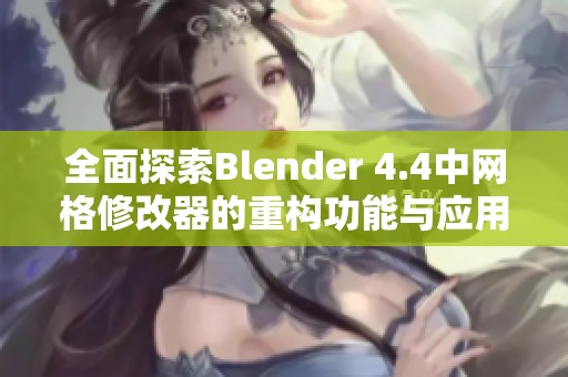 全面探索Blender 4.4中网格修改器的重构功能与应用技巧