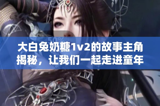 大白兔奶糖1v2的故事主角揭秘，让我们一起走进童年记忆中