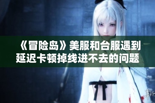 《冒险岛》美服和台服遇到延迟卡顿掉线进不去的问题该如何应对和加速解决方案解析