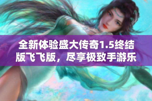 全新体验盛大传奇1.5终结版飞飞版，尽享极致手游乐趣与精彩冒险！