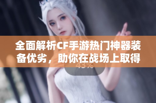 全面解析CF手游热门神器装备优劣，助你在战场上取得胜利与优势