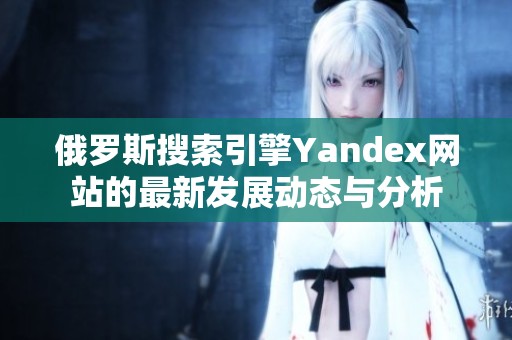 俄罗斯搜索引擎Yandex网站的最新发展动态与分析