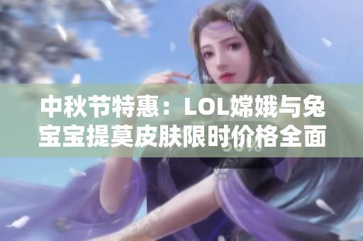 中秋节特惠：LOL嫦娥与兔宝宝提莫皮肤限时价格全面解析与推荐