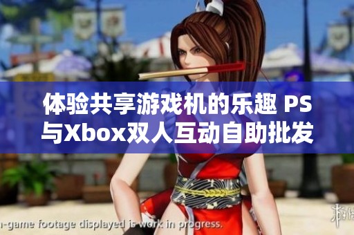 体验共享游戏机的乐趣 PS与Xbox双人互动自助批发专区全新上线