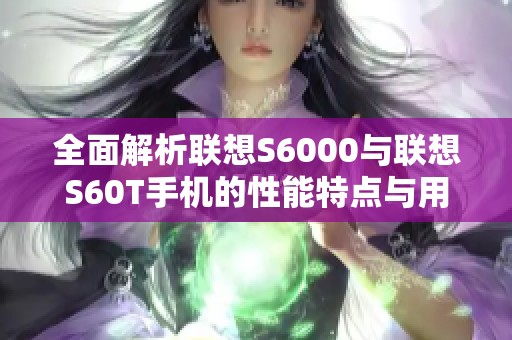 全面解析联想S6000与联想S60T手机的性能特点与用户体验