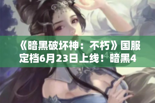 《暗黑破坏神：不朽》国服定档6月23日上线！暗黑4是否会开启国服？