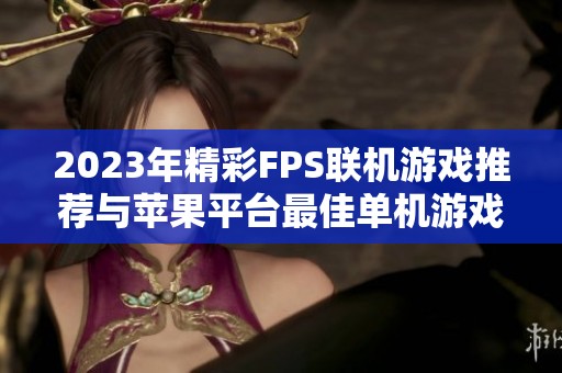 2023年精彩FPS联机游戏推荐与苹果平台最佳单机游戏排行榜一览