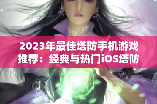 2023年最佳塔防手机游戏推荐：经典与热门iOS塔防游戏排名全解析