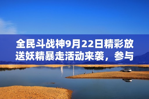 全民斗战神9月22日精彩放送妖精暴走活动来袭，参与挑战赢取丰厚豪礼！