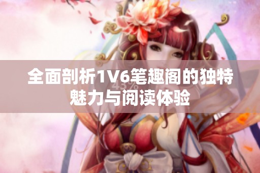 全面剖析1V6笔趣阁的独特魅力与阅读体验