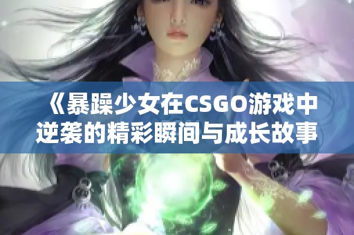 《暴躁少女在CSGO游戏中逆袭的精彩瞬间与成长故事》