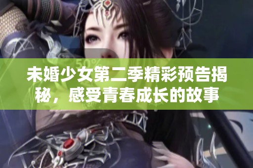 未婚少女第二季精彩预告揭秘，感受青春成长的故事