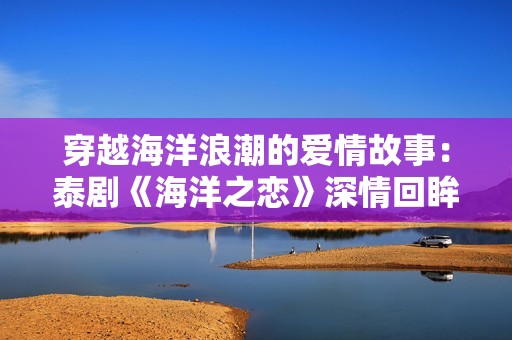 穿越海洋浪潮的爱情故事：泰剧《海洋之恋》深情回眸