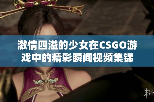 激情四溢的少女在CSGO游戏中的精彩瞬间视频集锦