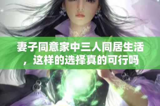 妻子同意家中三人同居生活，这样的选择真的可行吗