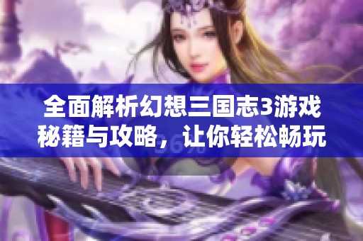 全面解析幻想三国志3游戏秘籍与攻略，让你轻松畅玩全新体验