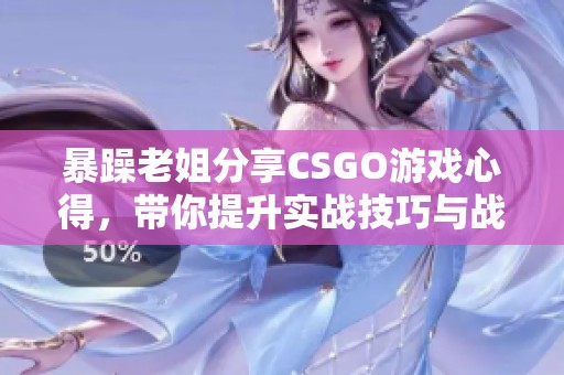 暴躁老姐分享CSGO游戏心得，带你提升实战技巧与战术理解