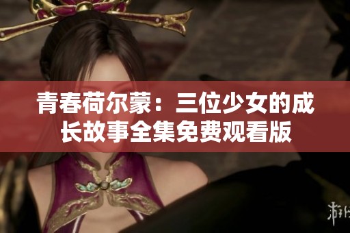 青春荷尔蒙：三位少女的成长故事全集免费观看版