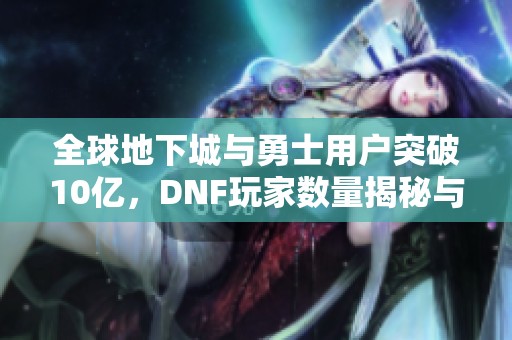 全球地下城与勇士用户突破10亿，DNF玩家数量揭秘与游戏攻略分享