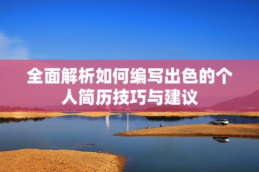 全面解析如何编写出色的个人简历技巧与建议