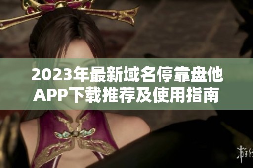 2023年最新域名停靠盘他APP下载推荐及使用指南
