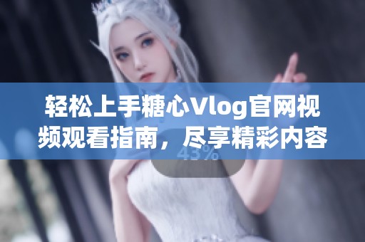 轻松上手糖心Vlog官网视频观看指南，尽享精彩内容