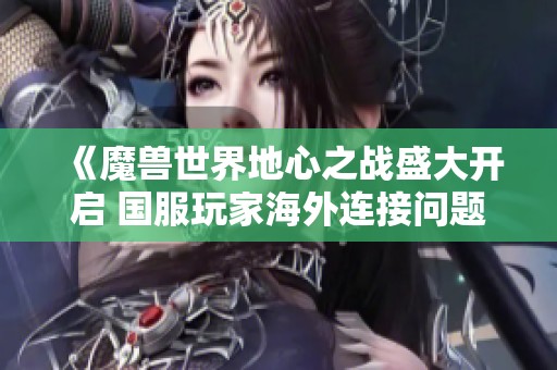 《魔兽世界地心之战盛大开启 国服玩家海外连接问题频出怎么办》