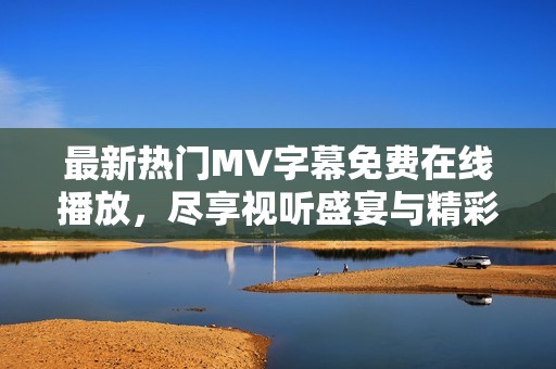 最新热门MV字幕免费在线播放，尽享视听盛宴与精彩内容