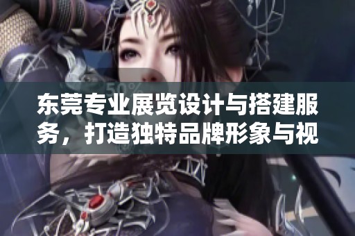 东莞专业展览设计与搭建服务，打造独特品牌形象与视觉盛宴