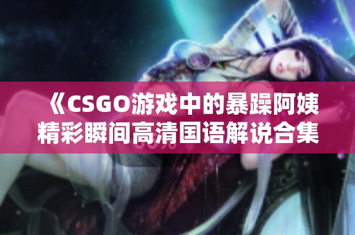 《CSGO游戏中的暴躁阿姨精彩瞬间高清国语解说合集》