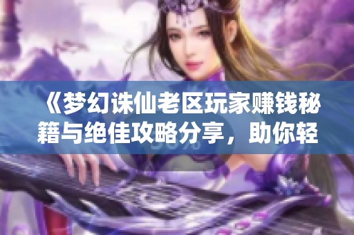 《梦幻诛仙老区玩家赚钱秘籍与绝佳攻略分享，助你轻松致富》