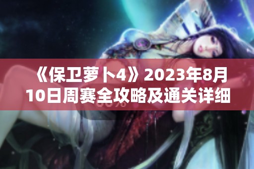 《保卫萝卜4》2023年8月10日周赛全攻略及通关详细流程解析