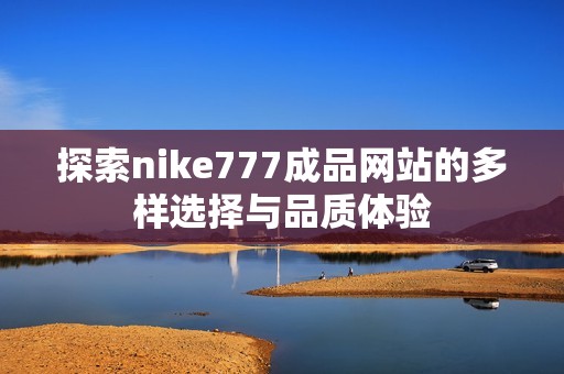 探索nike777成品网站的多样选择与品质体验