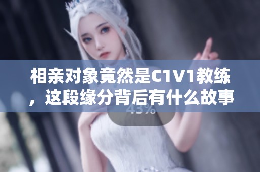 相亲对象竟然是C1V1教练，这段缘分背后有什么故事？