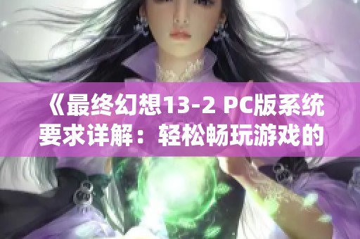 《最终幻想13-2 PC版系统要求详解：轻松畅玩游戏的最低配置指南》