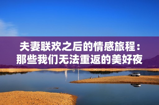 夫妻联欢之后的情感旅程：那些我们无法重返的美好夜晚