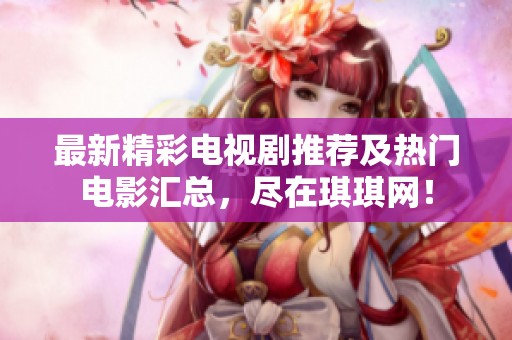 最新精彩电视剧推荐及热门电影汇总，尽在琪琪网！