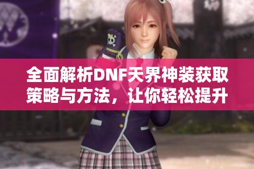 全面解析DNF天界神装获取策略与方法，让你轻松提升装备实力