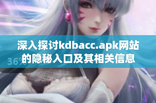 深入探讨kdbacc.apk网站的隐秘入口及其相关信息