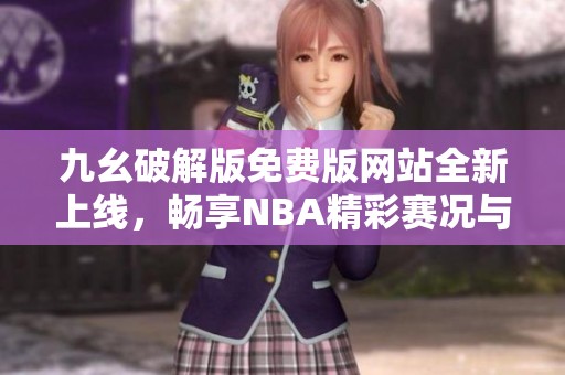 九幺破解版免费版网站全新上线，畅享NBA精彩赛况与分析