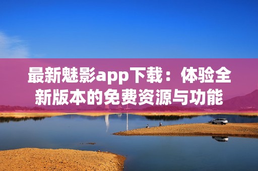 最新魅影app下载：体验全新版本的免费资源与功能