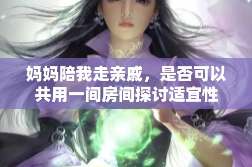 妈妈陪我走亲戚，是否可以共用一间房间探讨适宜性