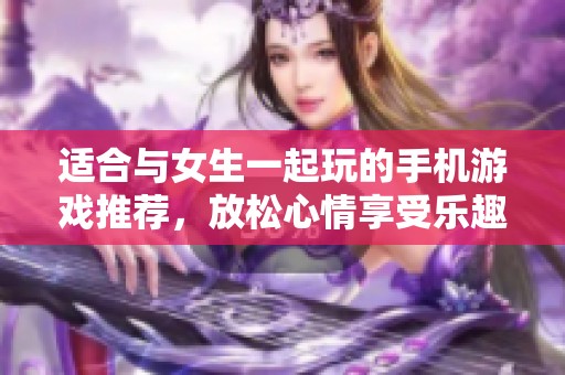 适合与女生一起玩的手机游戏推荐，放松心情享受乐趣