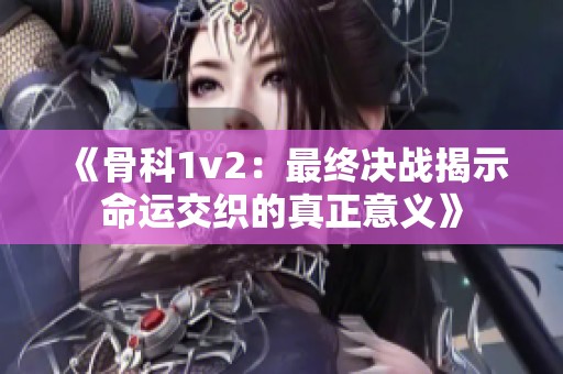 《骨科1v2：最终决战揭示命运交织的真正意义》