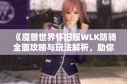 《魔兽世界怀旧服WLK防骑全面攻略与玩法解析，助你畅享精彩战斗体验》