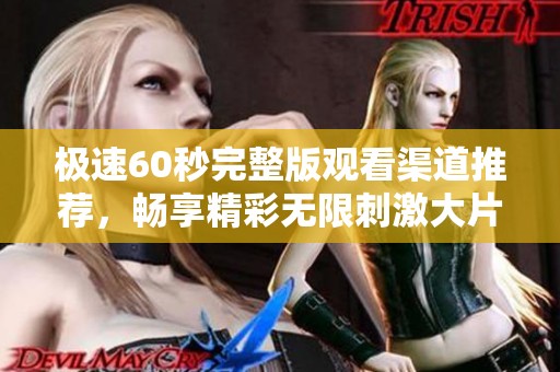极速60秒完整版观看渠道推荐，畅享精彩无限刺激大片